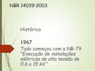 Histórico
1967
Tudo começou com a NB-79
“Execução de instalações
elétricas de alta tensão de
0,6 a 15 kV “
NBR 14039:2003
 