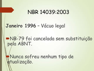 Janeiro 1996 – Vácuo legal
NB-79 foi cancelada sem substituição
pela ABNT.
Nunca sofreu nenhum tipo de
atualização.
NBR 14039:2003
 