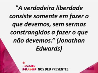 "A verdadeira liberdade
consiste somente em fazer o
que devemos, sem sermos
constrangidos a fazer o que
não devemos.” (Jonathan
Edwards)
 