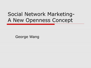 Social Network Marketing-
A New Openness Concept
George Wang
 