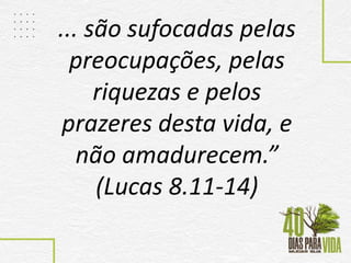 ... são sufocadas pelas
preocupações, pelas
riquezas e pelos
prazeres desta vida, e
não amadurecem.”
(Lucas 8.11-14)
 