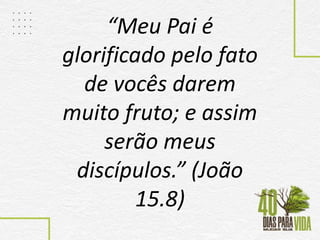 “Meu Pai é
glorificado pelo fato
de vocês darem
muito fruto; e assim
serão meus
discípulos.” (João
15.8)
 