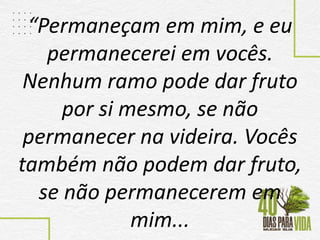 “Permaneçam em mim, e eu
permanecerei em vocês.
Nenhum ramo pode dar fruto
por si mesmo, se não
permanecer na videira. Vocês
também não podem dar fruto,
se não permanecerem em
mim...
 