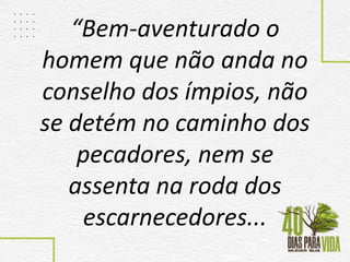“Bem-aventurado o
homem que não anda no
conselho dos ímpios, não
se detém no caminho dos
pecadores, nem se
assenta na roda dos
escarnecedores...
 