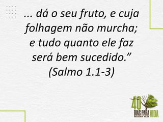 ... dá o seu fruto, e cuja
folhagem não murcha;
e tudo quanto ele faz
será bem sucedido.”
(Salmo 1.1-3)
 