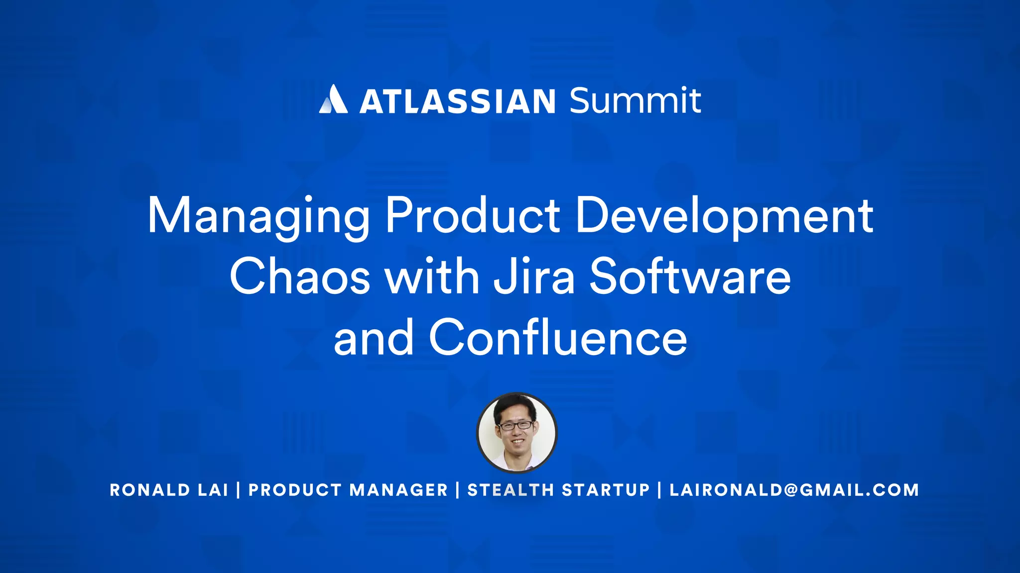 Managing Product Development
Chaos with Jira Software
and Confluence
RONALD LAI | PRODUCT MANAGER | STEALTH STARTUP | LAIRONALD@GMAIL.COM
 