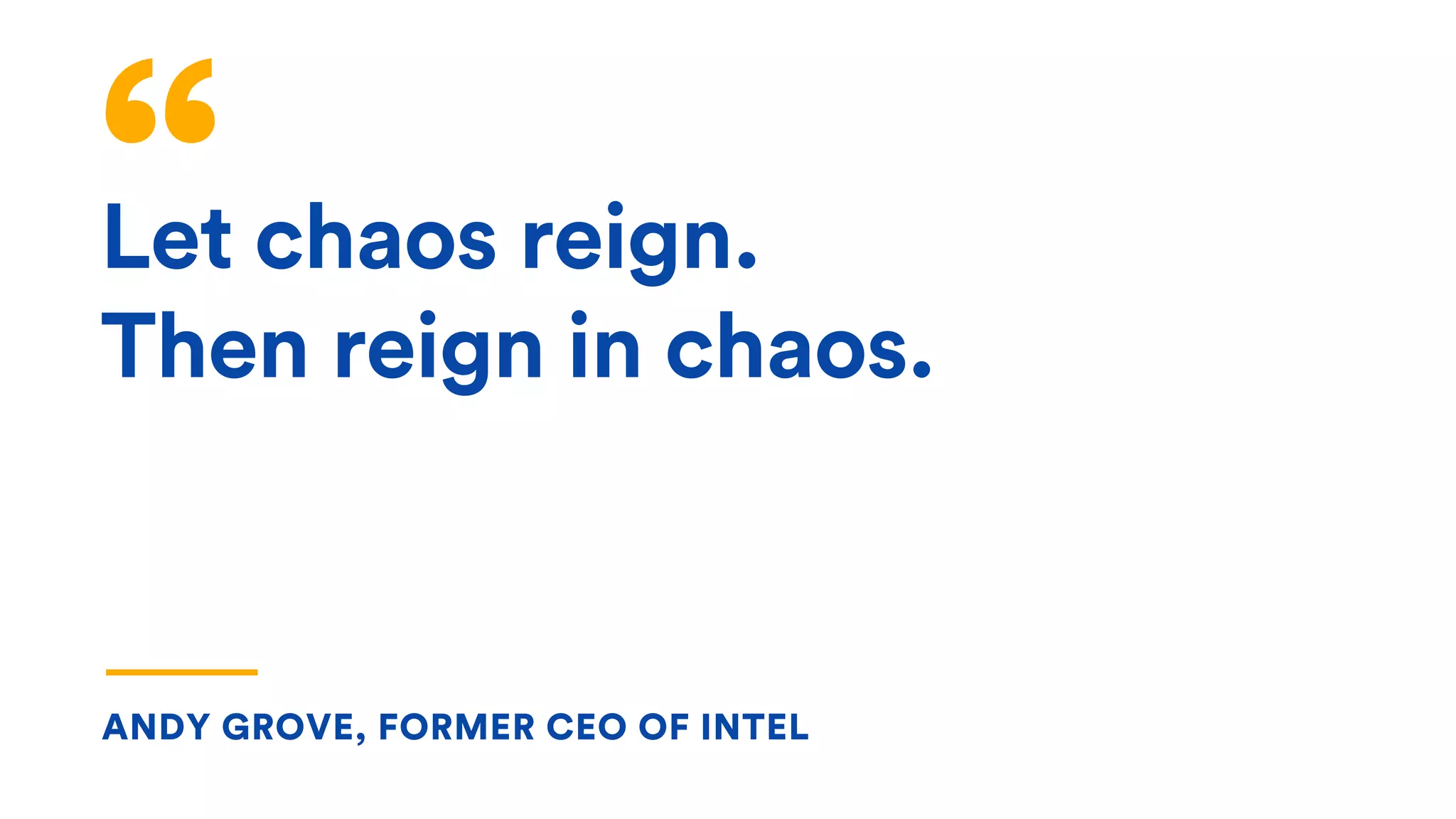 Let chaos reign.
Then reign in chaos.
ANDY GROVE, FORMER CEO OF INTEL
 