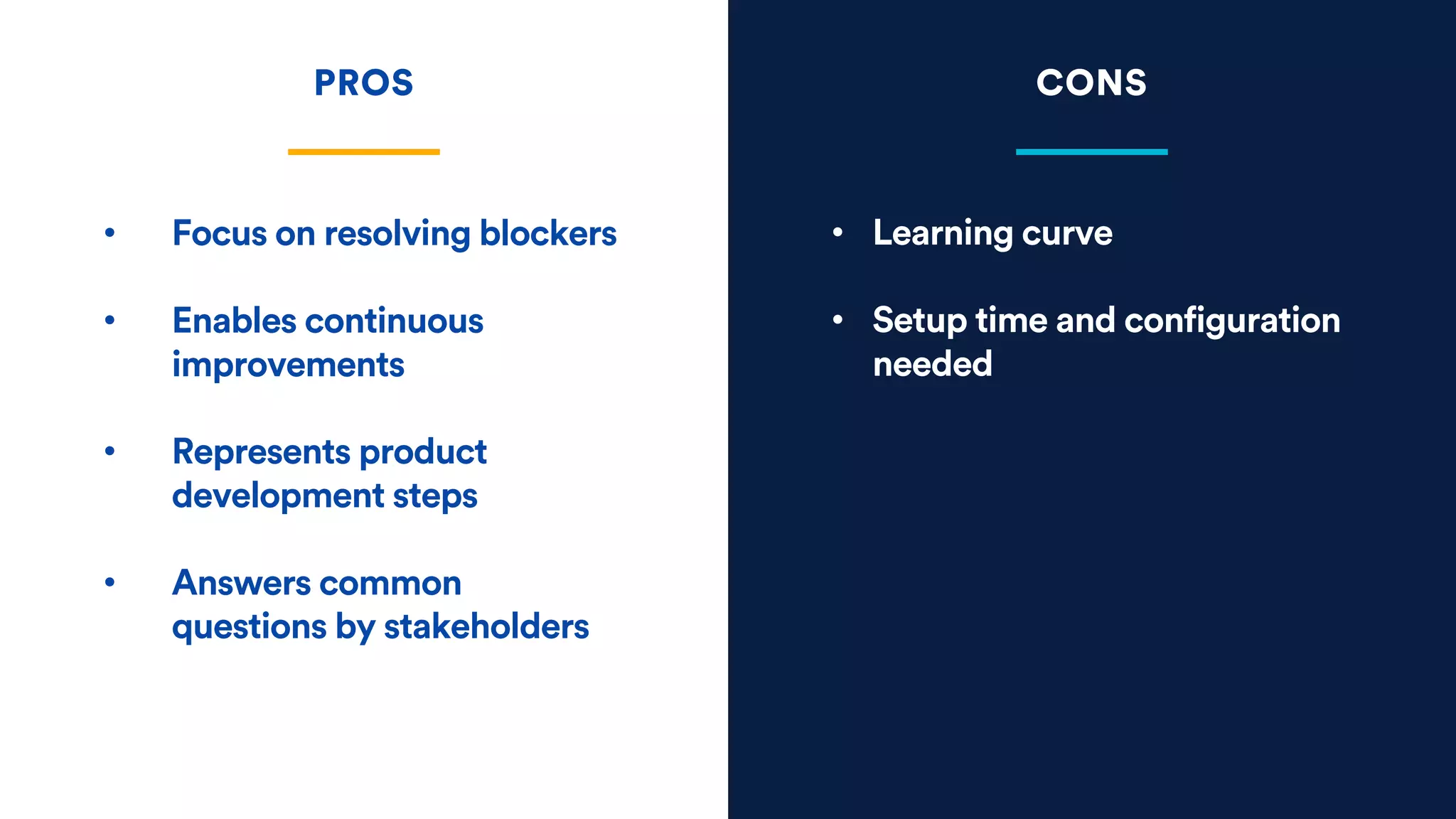 • Learning curve
• Setup time and configuration
needed
PROS CONS
• Focus on resolving blockers
• Enables continuous
improvements
• Represents product
development steps
• Answers common
questions by stakeholders
 