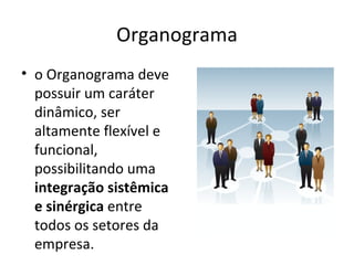 Organograma
• o Organograma deve
  possuir um caráter
  dinâmico, ser
  altamente flexível e
  funcional,
  possibilitando uma
  integração sistêmica
  e sinérgica entre
  todos os setores da
  empresa.
 
