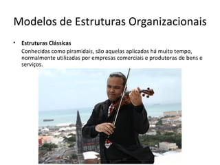 Modelos de Estruturas Organizacionais
•   Estruturas Clássicas
    Conhecidas como piramidais, são aquelas aplicadas há muito tempo,
    normalmente utilizadas por empresas comerciais e produtoras de bens e
    serviços.
 