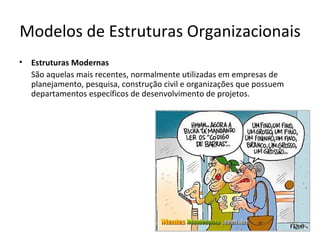 Modelos de Estruturas Organizacionais
•   Estruturas Modernas
    São aquelas mais recentes, normalmente utilizadas em empresas de
    planejamento, pesquisa, construção civil e organizações que possuem
    departamentos específicos de desenvolvimento de projetos.
 