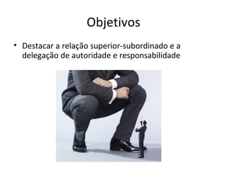 Objetivos
• Destacar a relação superior-subordinado e a
  delegação de autoridade e responsabilidade
 