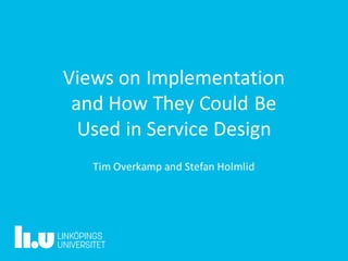 Views	on	Implementation	
and	How	They	Could	Be	
Used	in	Service	Design
Tim	Overkamp and	Stefan	Holmlid
 