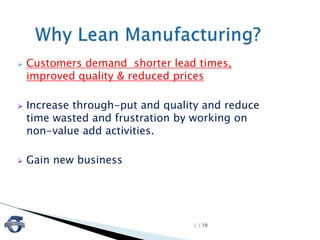 | | 10
 Customers demand shorter lead times,
improved quality & reduced prices
 Increase through-put and quality and reduce
time wasted and frustration by working on
non-value add activities.
 Gain new business
 