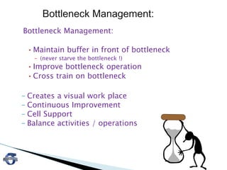 Bottleneck Management:
•Maintain buffer in front of bottleneck
– (never starve the bottleneck !)
•Improve bottleneck operation
•Cross train on bottleneck
– Creates a visual work place
– Continuous Improvement
– Cell Support
– Balance activities / operations
20
 