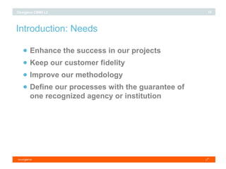 Introduction: Needs Enhance the success in our projects Keep our customer fidelity Improve our methodology Define our processes with the guarantee of one recognized agency or institution  