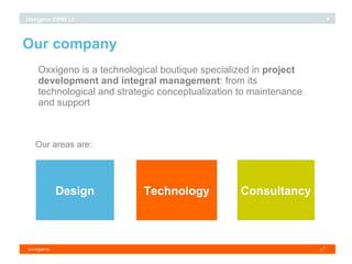 Our company Oxxigeno is a technological boutique specialized in  project   development and integral management : from its technological and strategic conceptualization to maintenance and support Our areas are: Design Technology Consultancy 