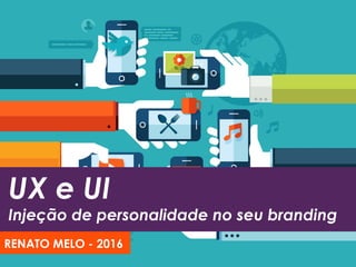 UX e UI
Injeção de personalidade no seu branding
RENATO MELO - 2016
 