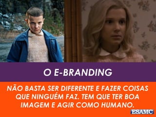O E-BRANDING
NÃO BASTA SER DIFERENTE E FAZER COISAS
QUE NINGUÉM FAZ. TEM QUE TER BOA
IMAGEM E AGIR COMO HUMANO.
 