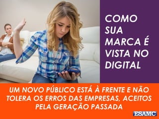 COMO
SUA
MARCA É
VISTA NO
DIGITAL
UM NOVO PÚBLICO ESTÁ À FRENTE E NÃO
TOLERA OS ERROS DAS EMPRESAS, ACEITOS
PELA GERAÇÃO PASSADA
 