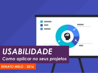 USABILIDADE
Como aplicar no seus projetos
RENATO MELO - 2016
 