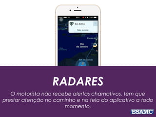RADARES
O motorista não recebe alertas chamativos, tem que
prestar atenção no caminho e na tela do aplicativo a todo
momento.
 