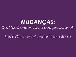 MUDANÇAS:
De: Você encontrou o que procurava?
Para: Onde você encontrou o item?
 