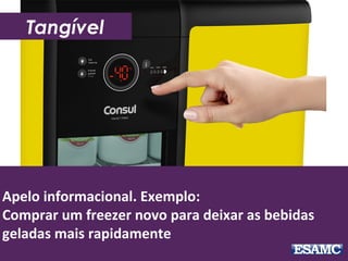 Apelo informacional. Exemplo:
Comprar um freezer novo para deixar as bebidas
geladas mais rapidamente
Tangível
 