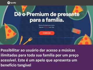 Possibilitar ao usuário dar acesso a músicas
ilimitadas para toda sua família por um preço
acessível. Este é um apelo que apresenta um
benefício tangível
 