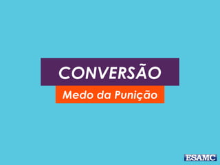 CONVERSÃO
Medo da Punição
 