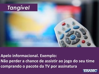 Apelo informacional. Exemplo:
Não perder a chance de assistir ao jogo do seu time
comprando o pacote da TV por assinatura
Tangível
 
