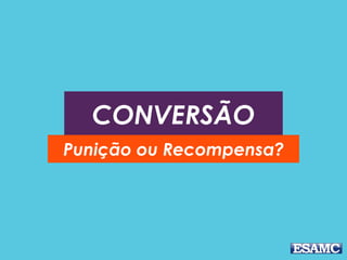 CONVERSÃO
Punição ou Recompensa?
 