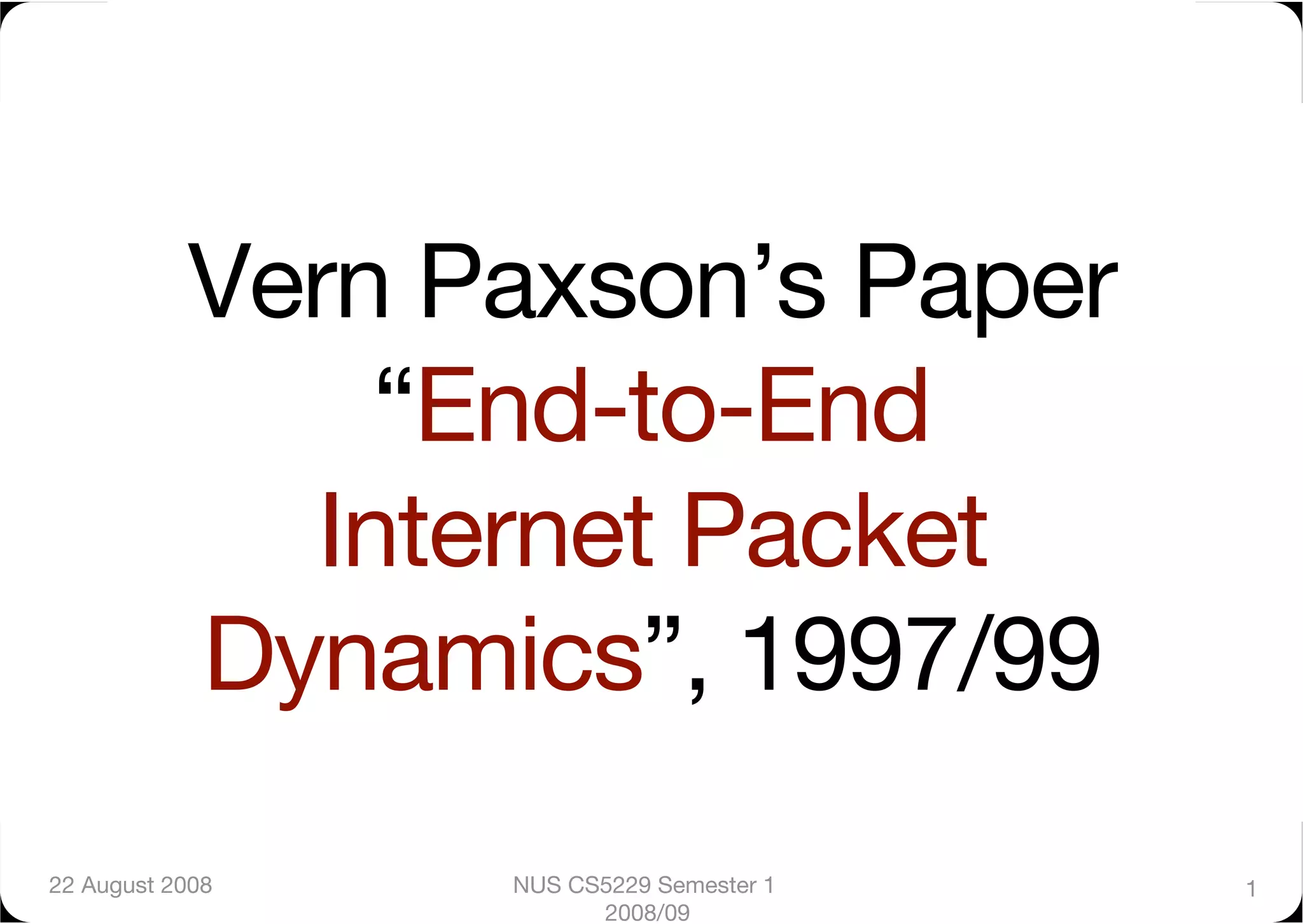 Vern Paxson’s Paper"
                “End-to-End"
              Internet Packet
            Dynamics”, 1997/99
22 August 2008
   NUS CS5229 Semester 1   1
                        2008/09
 