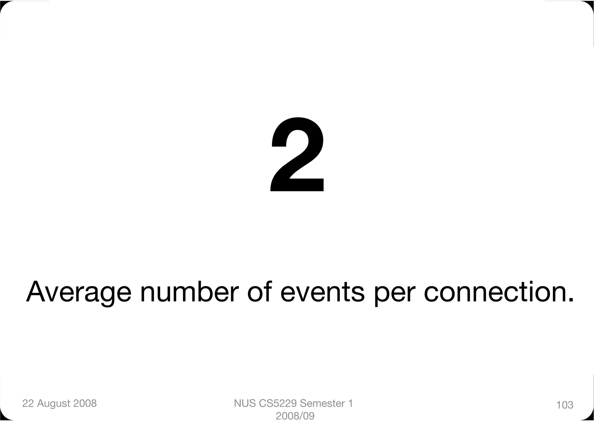 2
Average number of events per connection.


22 August 2008
   NUS CS5229 Semester 1   103
                        2008/09
 