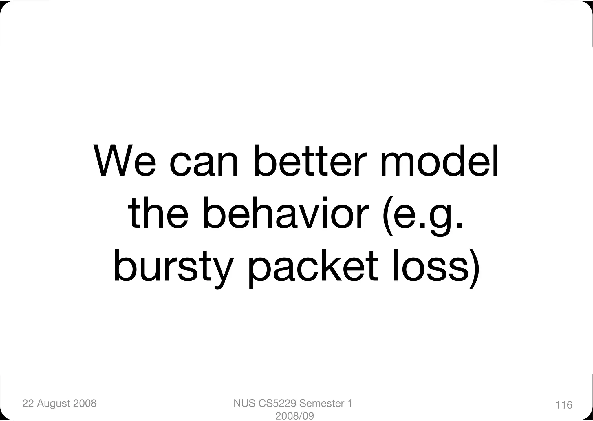We can better model
              the behavior (e.g.
             bursty packet loss)

22 August 2008
    NUS CS5229 Semester 1   116
                         2008/09
 