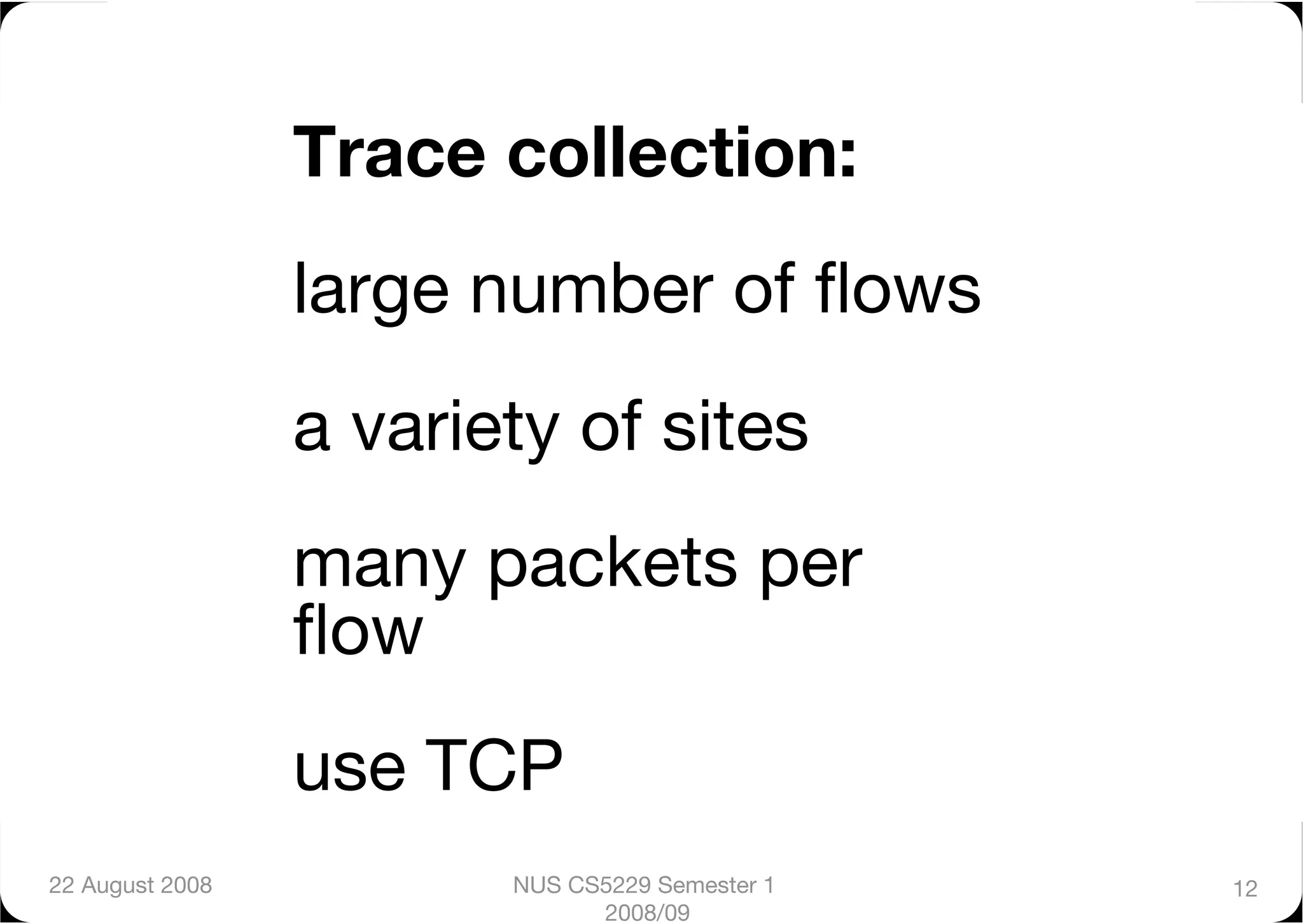 Trace collection:"
                  large number of ﬂows"
                  a variety of sites"
                  many packets per
                  ﬂow"
                  use TCP
22 August 2008
           NUS CS5229 Semester 1   12
                                2008/09
 