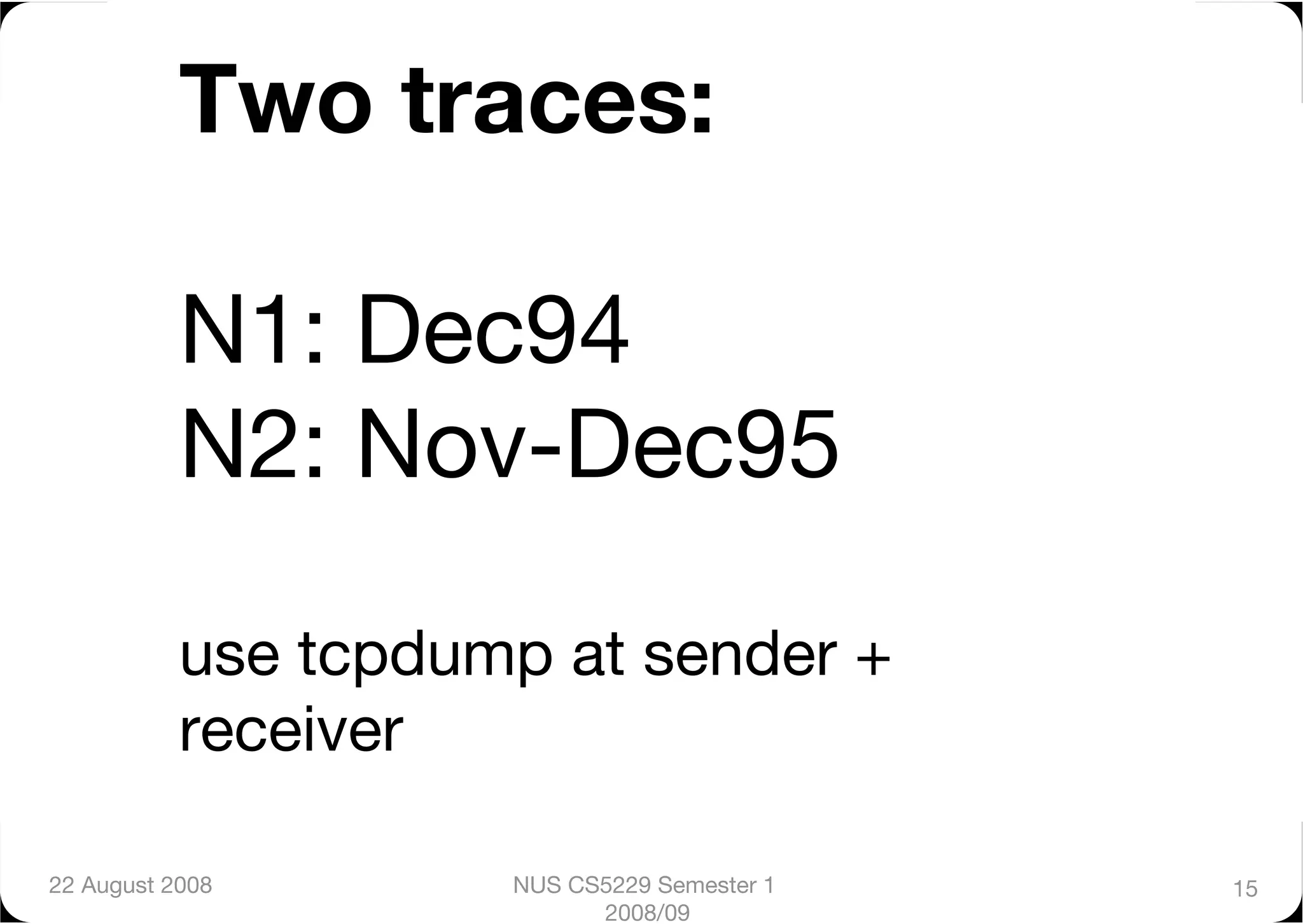 Two traces:"

           N1: Dec94 "
           N2: Nov-Dec95"

           use tcpdump at sender +
           receiver"

22 August 2008
      NUS CS5229 Semester 1   15
                           2008/09
 