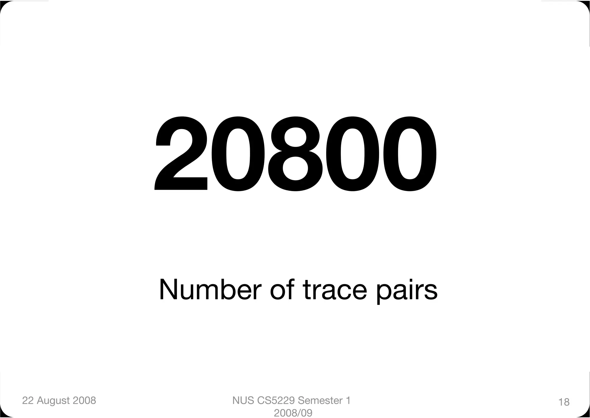 20800
                  Number of trace pairs


22 August 2008
        NUS CS5229 Semester 1   18
                             2008/09
 