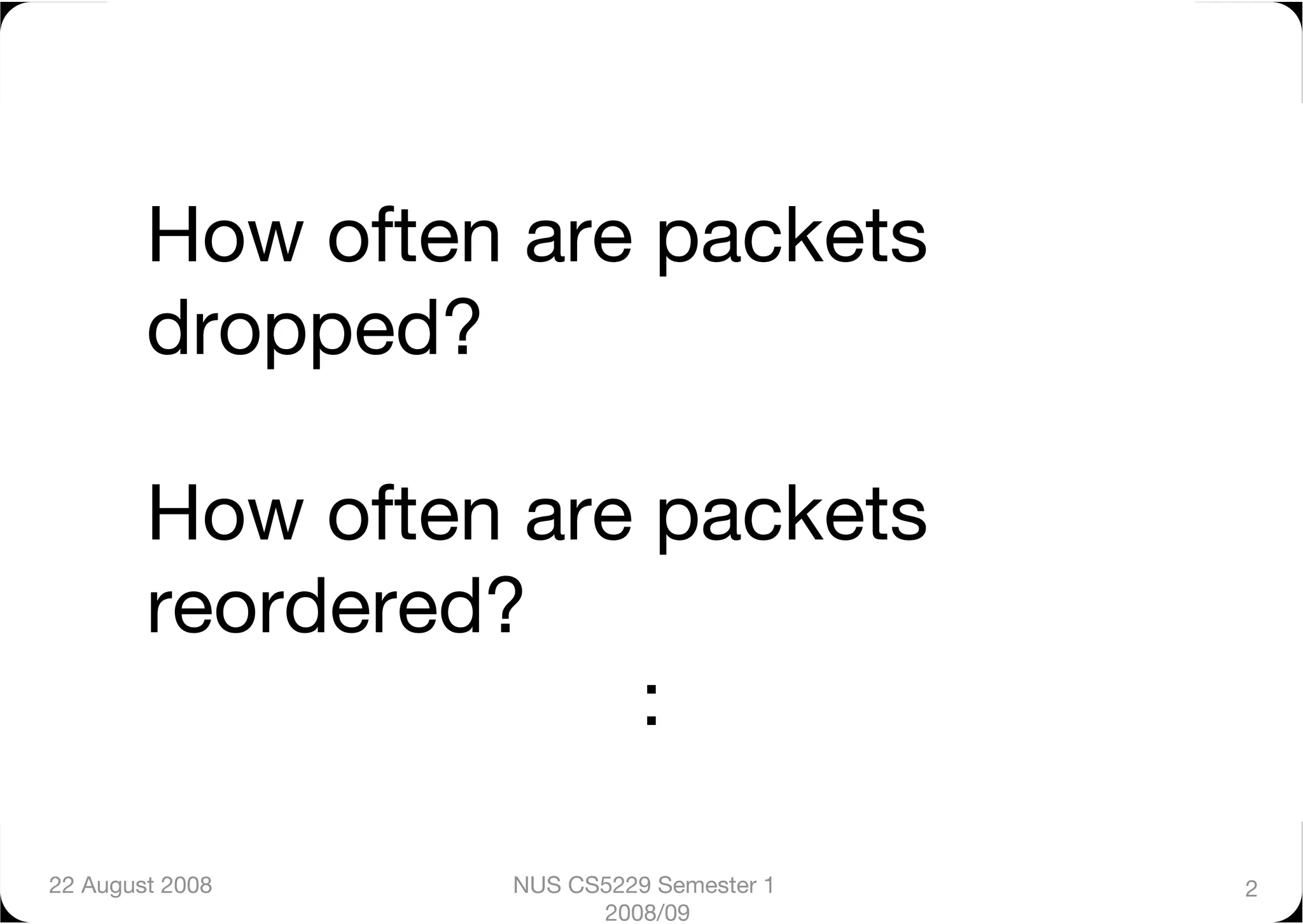 How often are packets
        dropped?"

        How often are packets
        reordered?"
                     :

22 August 2008
   NUS CS5229 Semester 1   2
                        2008/09
 