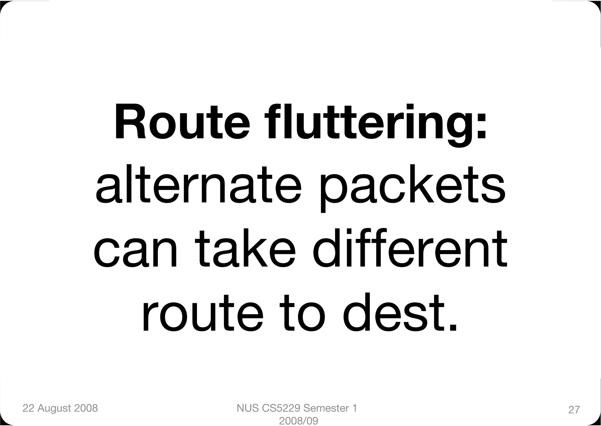 Route ﬂuttering:
             alternate packets
             can take different
               route to dest.
22 August 2008
        NUS CS5229 Semester 1   27
                             2008/09
 