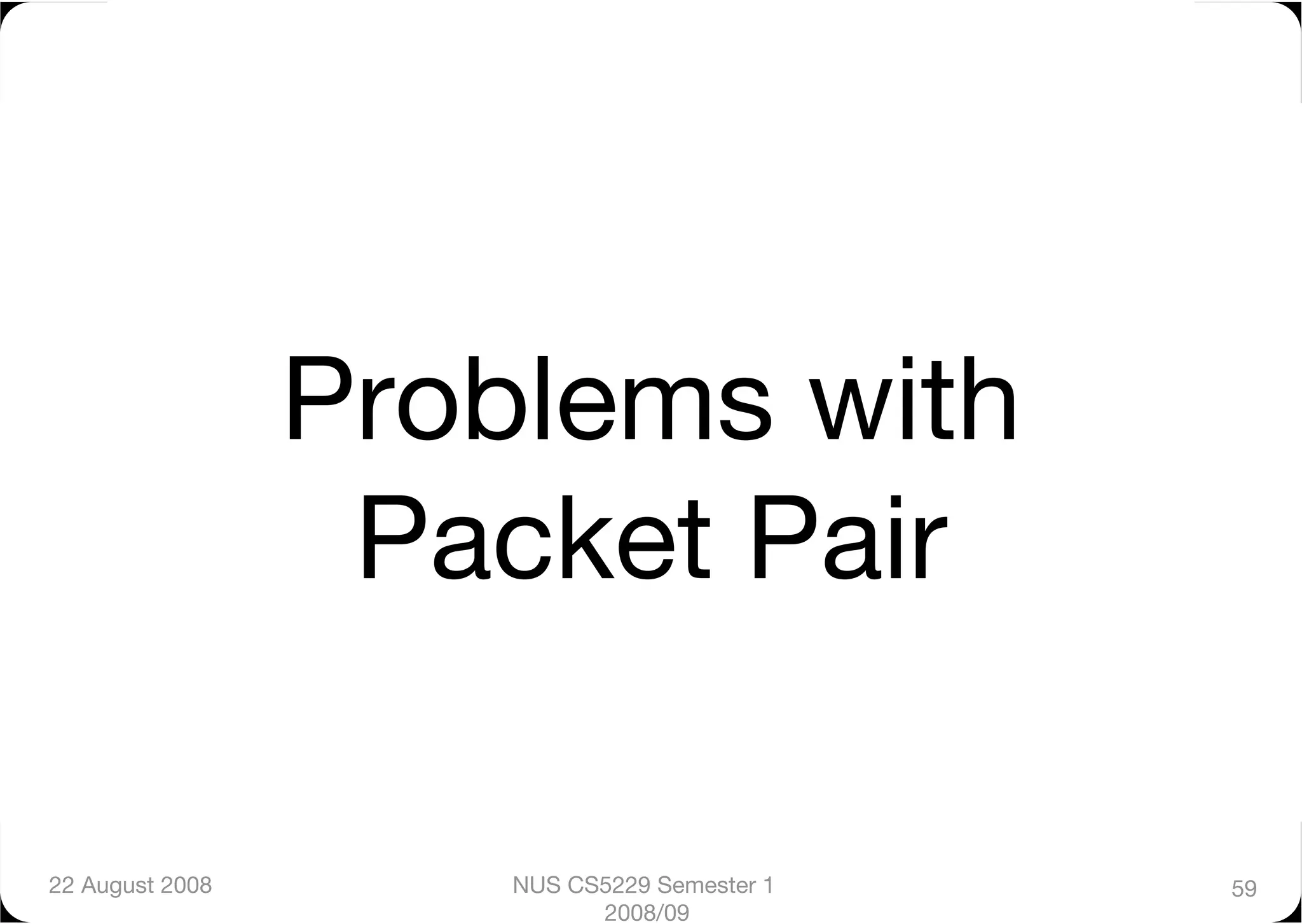 Problems with
                   Packet Pair

22 August 2008
       NUS CS5229 Semester 1   59
                            2008/09
 