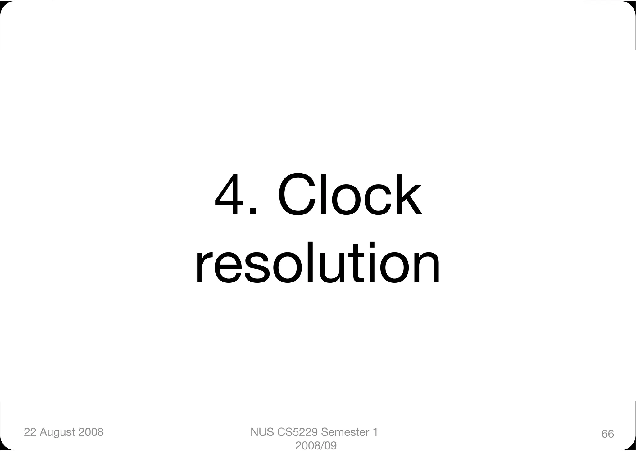 4. Clock
                  resolution

22 August 2008
     NUS CS5229 Semester 1   66
                          2008/09
 