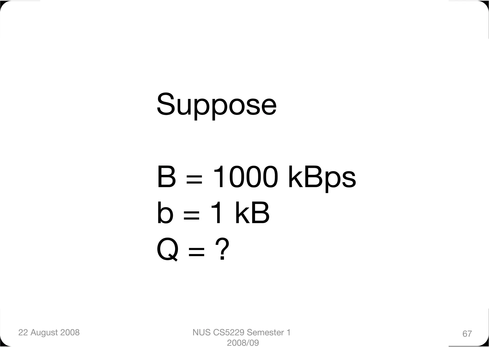 Suppose 

                  B = 1000 kBps
                  b = 1 kB
                  Q = ?

22 August 2008
     NUS CS5229 Semester 1   67
                          2008/09
 