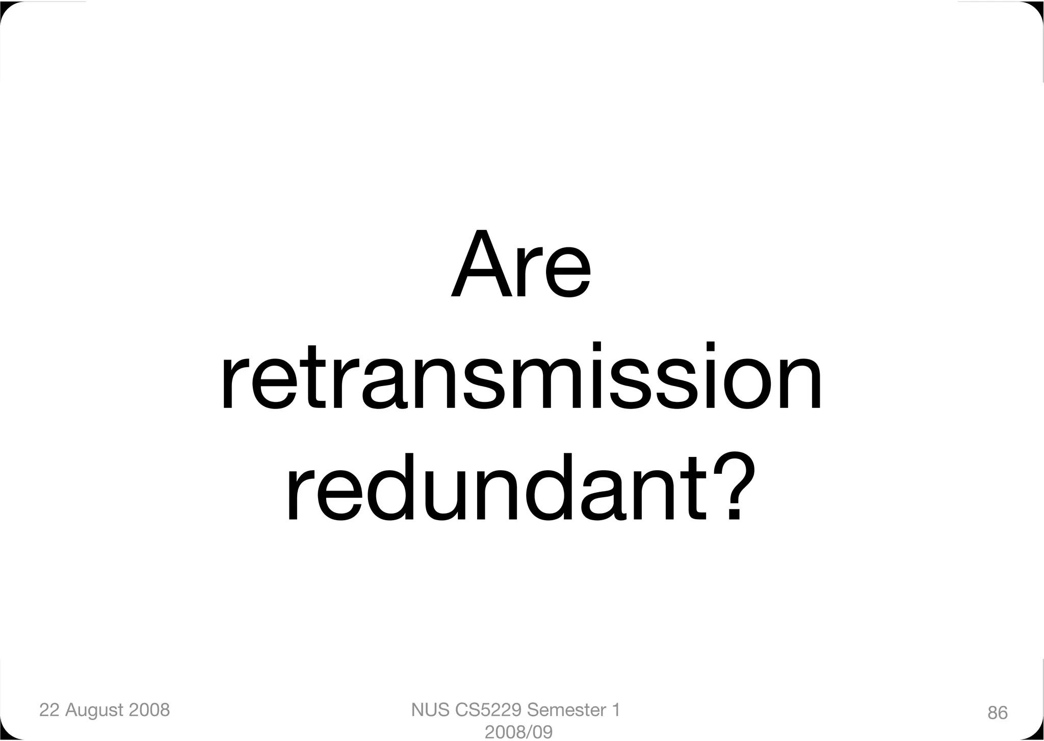 Are
                  retransmission
                    redundant? 

22 August 2008
       NUS CS5229 Semester 1   86
                            2008/09
 
