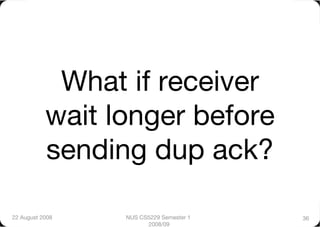 What if receiver
           wait longer before
           sending dup ack? 

22 August 2008
   NUS CS5229 Semester 1   36
                        2008/09
 