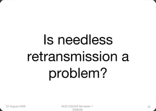 Is needless
                  retransmission a
                      problem? 

22 August 2008
        NUS CS5229 Semester 1   42
                             2008/09
 