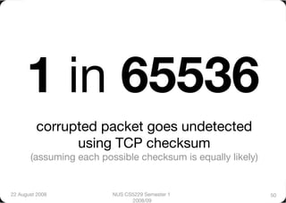 1 in 65536
          corrupted packet goes undetected
                using TCP checksum 
       (assuming each possible checksum is equally likely)


22 August 2008
          NUS CS5229 Semester 1                50
                               2008/09
 