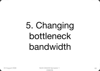 5. Changing
                   bottleneck
                   bandwidth

22 August 2008
      NUS CS5229 Semester 1   68
                           2008/09
 