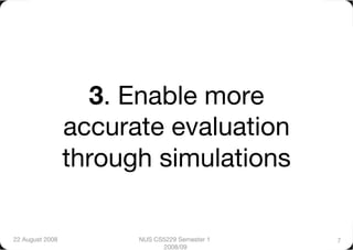 3. Enable more
                  accurate evaluation
                  through simulations

22 August 2008
         NUS CS5229 Semester 1   7
                              2008/09
 