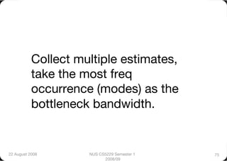 Collect multiple estimates,
           take the most freq
           occurrence (modes) as the
           bottleneck bandwidth. 


22 August 2008
      NUS CS5229 Semester 1   75
                           2008/09
 